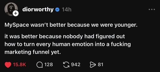 Threads post: “MySpace wasn't better because we were younger.
it was better because nobody had figured out how to turn every human emotion into a fucking marketing funnel yet.”